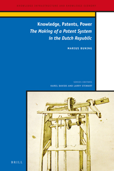 Knowledge, Patents, Power The Making of a Patent System in the Dutch Republic