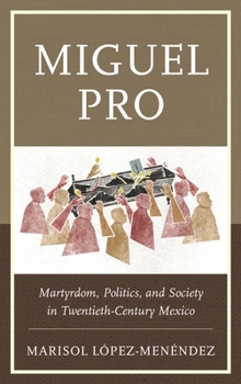 Miguel Pro: Martyrdom, Politics, and Society in Twentieth-Century Mexico