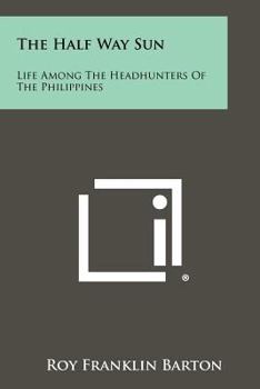 The Half Way Sun: Life Among the Headhunters of the Philippines