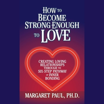 How to Become Strong Enough to Love: Creating Loving Relationships Through the Six-Step Pathway of Inner Bonding