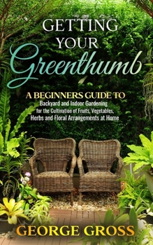 Paperback Getting Your Green Thumb: A Beginners Guide to Backyard and Indoor Gardening for the Cultivation of Fruits, Vegetables, Herbs and Floral Arrange Book