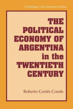 The Political Economy of Argentina in the Twentieth Century - Book #92 of the Cambridge Latin American Studies