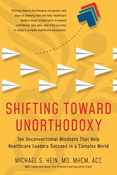 Paperback Shifting Toward Unorthodoxy: Ten Unconventional Mindsets That Help Healthcare Leaders Succeed in a Complex World Book