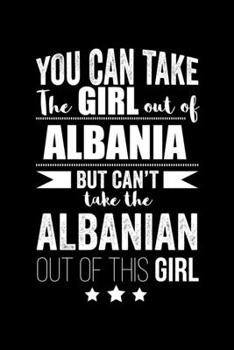 Can take Girl out of Albania but can't take the Albanian out of the girl Pride Proud Patriotic 120 pages 6 x 9 Notebook: Blank Journal for those Patriotic about their country of origin