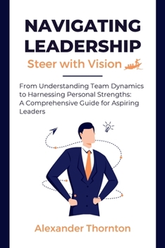 Paperback Navigating Leadership: From Understanding Team Dynamics to Harnessing Personal Strengths: A Comprehensive Guide for Aspiring Leaders Book