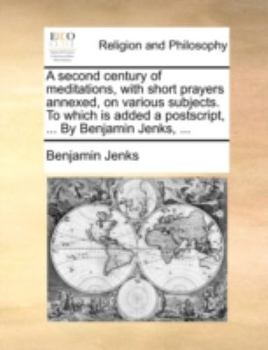 Paperback A Second Century of Meditations, with Short Prayers Annexed, on Various Subjects. to Which Is Added a PostScript, ... by Benjamin Jenks, ... Book