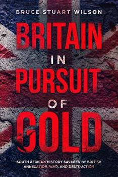 Britain in Pursuit of Gold: Southern Africa's History Savaged by British Annexation and War