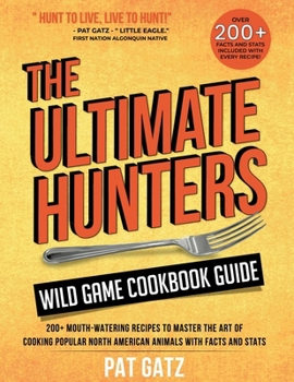 The Ultimate Hunters Wild Game Cookbook Guide: 200+ Mouth-Watering recipes to Master the art of Cooking popular North american animals with Facts and Stats (The Native Ways)