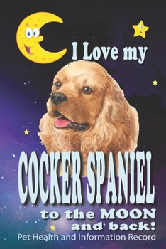 Paperback I Love My Cocker Spaniel To The Moon and Back - Pet Health and Information Record: Health Wellness Medical Vet Vist Journal Notebook for Animal Pet Lo Book