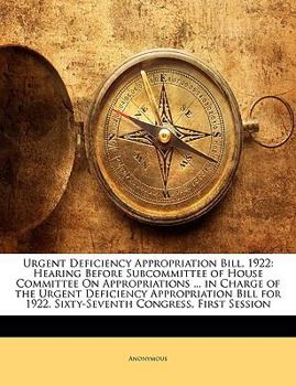 Urgent Deficiency Appropriation Bill, 1922: Hearing Before Subcommittee of House Committee On Appropriations ... in Charge of the Urgent Deficiency ... 1922. Sixty-Seventh Congress, First Session