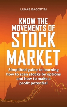 Know the Movements of Stock Market: Simplified Guide to Learning How to Scan Stocks by Option and How To Make a Profit Potential