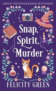 Snap, Spirit, Murder: A Ghost Photographer Paranormal Cozy Mystery (Ghost Photographer Mysteries)