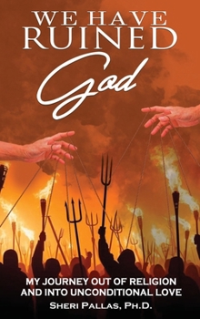 We Have Ruined God: My Journey Out of Religion and Into Unconditional Love