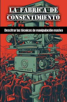 La fábrica de consentimiento: Descifrar las técnicas de manipulación masiva