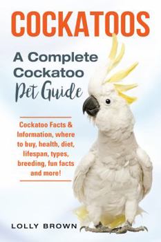 Paperback Cockatoos: Cockatoo Facts & Information, where to buy, health, diet, lifespan, types, breeding, fun facts and more! A Complete Co Book