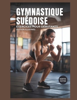 Gymnastique Suédoise Exercices Pour Débutants: Entraînements Au Poids Du Corps Étape Par Étape Pour Développer La Force, Améliorer L'équilibre Et Renforcer La Confiance En Soi (French Edition)