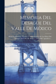 Memoria Del Desag�e Del Valle De M�xico: Memoria Hist�rica, T�cnica Y Administrativa De Las Obras Del Desag�e Del Valle De M�xico, 1449-1900. Ap�ndices...