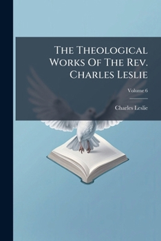 Paperback The Theological Works Of The Rev. Charles Leslie; Volume 6 Book