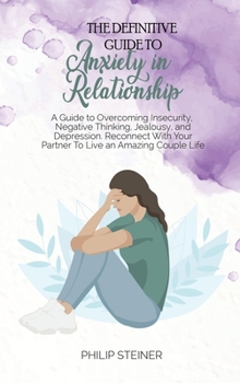 Hardcover The Definitive Guide To Anxiety in Relationship: A Guide to Overcoming Insecurity, Negative Thinking, Jealousy, and Depression. Reconnect With Your Pa Book