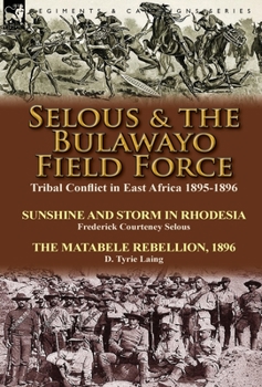 Hardcover Selous & the Bulawayo Field Force: Tribal Conflict in East Africa 1895-1896-Sunshine and Storm in Rhodesia by Frederick Courteney Selous & The Matabel Book
