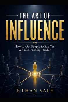 The Art of Influence: How to Get People to Say Yes Without Pushing Harder