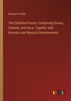 Paperback The Exhibition Drama: Comprising Drama, Comedy, and Farce, Together with Dramatic and Musical Entertainments Book