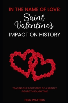 Paperback In the Name of Love: Saint Valentine's Impact on History : Tracing the Footsteps of a Saintly Figure through Time [Large Print] Book