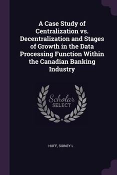 Paperback A Case Study of Centralization vs. Decentralization and Stages of Growth in the Data Processing Function Within the Canadian Banking Industry Book