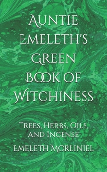 Auntie Emeleth's Green Book of Witchiness: Trees, Herbs, Oils, and Incense (Auntie Emeleth's Books of Witchiness)