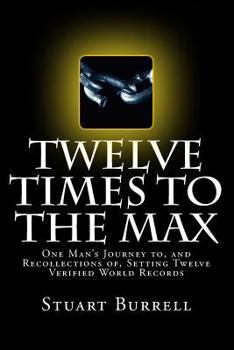 Paperback Twelve Times To The Max: One Man's Journey to, and Recollections of, Setting Twelve Verified World Records Book