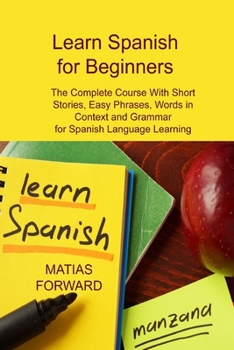 Learn Spanish for Beginners: The Complete Course With Short Stories, Easy Phrases, Words in Context and Grammar for Spanish Language Learning