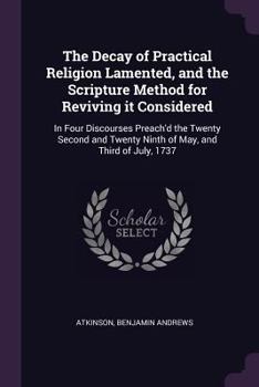 Paperback The Decay of Practical Religion Lamented, and the Scripture Method for Reviving it Considered: In Four Discourses Preach'd the Twenty Second and Twent Book