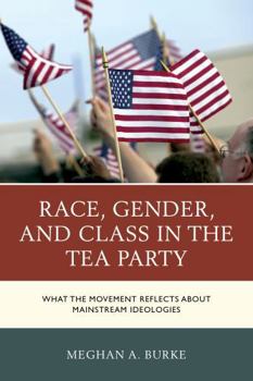 Hardcover Race, Gender, and Class in the Tea Party: What the Movement Reflects about Mainstream Ideologies Book