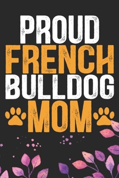 Proud French Bulldog Mom: Cool French Bulldog Dog Journal Notebook - French Bulldog Puppy Lover Gifts – Funny French Bulldog Dog Notebook - French Bulldog Owner Gifts. 6 x 9 in 120 pages