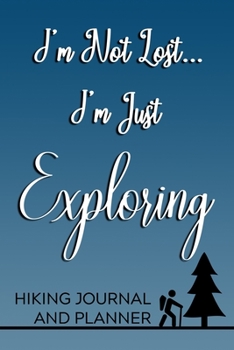 I'm Not Lost, I'm Just Exploring Hiking Journal and Planner: Prompted Hiking and Outdoor Adventure Logbook and Diary for Hikers, Campers, and Nature Lovers