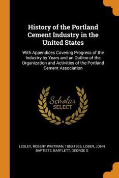 Paperback History of the Portland Cement Industry in the United States: With Appendices Covering Progress of the Industry by Years and an Outline of the Organiz Book