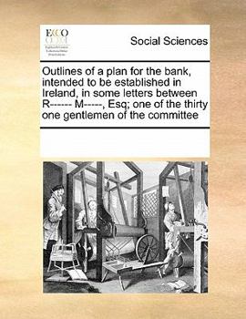 Paperback Outlines of a plan for the bank, intended to be established in Ireland, in some letters between R------ M-----, Esq; one of the thirty one gentlemen o Book