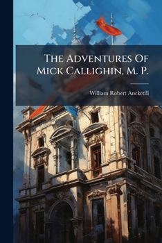 The Adventures Of Mick Callighin, M. P.: A Story Of Home Rule ...