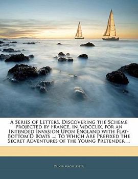 Paperback A Series of Letters, Discovering the Scheme Projected by France, in Mdcclix, for an Intended Invasion Upon England with Flat-Bottom'd Boats ...: To Wh Book