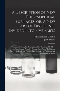 Paperback A Description of New Philosophical Furnaces, or, A New Art of Distilling, Divided Into Five Parts: Whereunto is Added a Description of the Tincture of Book