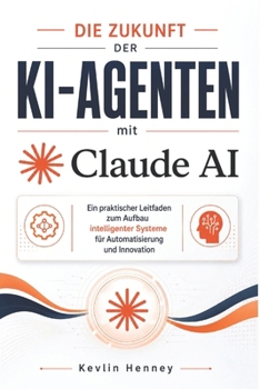 Die Zukunft der KI-Agenten mit Claude AI: Ein praktischer Leitfaden zum Aufbau intelligenter Systeme für Automatisierung und Innovation (German Edition)