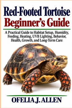 Red-Footed Tortoise Beginner’s Guide: A Practical Guide to Habitat Setup, Humidity, Feeding, Heating, UVB Lighting, Behavior, Health, Growth, and Long-Term Care