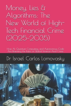 Money, Lies & Algorithms: The New World of High-Tech Financial Crime (2025–2035): How AI, Quantum Computing, and Autonomous Code Are Rewriting the ... Crime: The 2025–2035 Tech Crime Series)