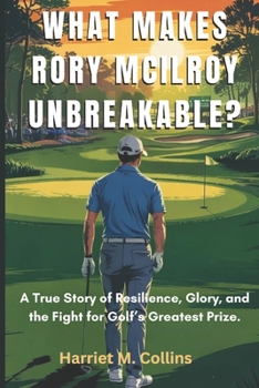 What Makes Rory McIlroy Unbreakable?: A True Story of Resilience, Glory, and the Fight for Golf’s Greatest Prize By Harriet M. Collins