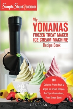 Paperback My Yonanas Frozen Treat Maker Ice Cream Machine Recipe Book, A Simple Steps Brand Cookbook: 101 Delicious Frozen Fruit and Vegan Ice Cream Recipes, Pr Book