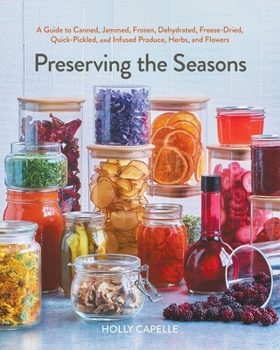 Preserving the Seasons: A Guide to Canned, Jammed, Dehydrated, Quick Pickled, Freeze-Dried, Frozen and Infused Produce, Herbs and Flowers