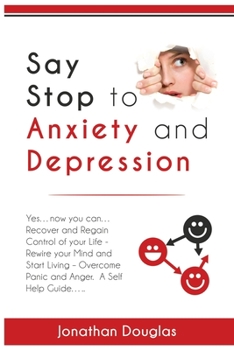 Paperback Say Stop to Anxiety and Depression: Yes....now you can....Recover and Regain Control of your Life - Rewire your Mind and Start Living - Overcome Panic Book