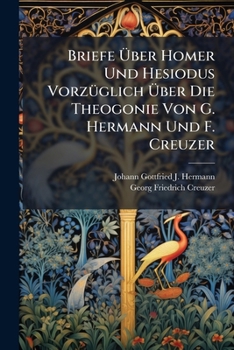 Briefe Ã ber Homer Und Hesiodus VorzÃ1/4glich Ã ber Die Theogonie Von G. Hermann Und F. Creuzer (German Edition)