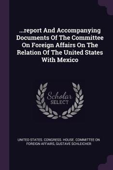Paperback ...report And Accompanying Documents Of The Committee On Foreign Affairs On The Relation Of The United States With Mexico Book