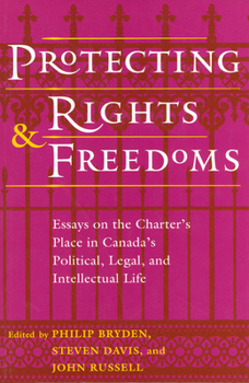 Protecting Rights and Freedoms: Essays on the Charter's Place in Canada's Political, Legal, and Intellectual Life
